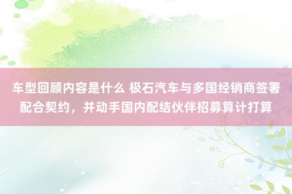 车型回顾内容是什么 极石汽车与多国经销商签署配合契约，并动手国内配结伙伴招募算计打算