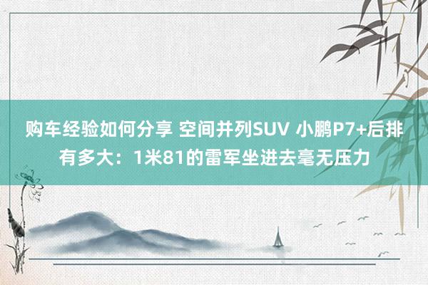 购车经验如何分享 空间并列SUV 小鹏P7+后排有多大：1米81的雷军坐进去毫无压力