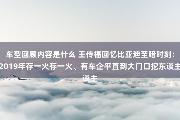 车型回顾内容是什么 王传福回忆比亚迪至暗时刻：2019年存一火存一火、有车企平直到大门口挖东谈主