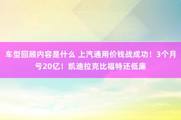 车型回顾内容是什么 上汽通用价钱战成功！3个月亏20亿！凯迪拉克比福特还低廉