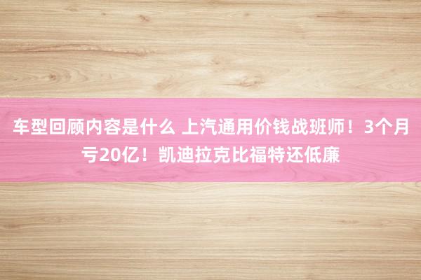 车型回顾内容是什么 上汽通用价钱战班师！3个月亏20亿！凯迪拉克比福特还低廉