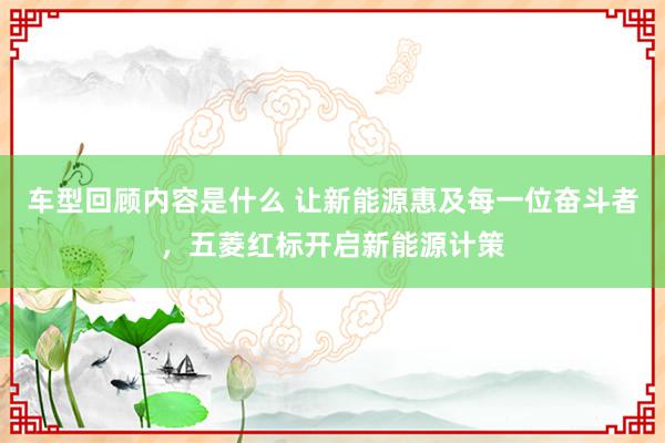 车型回顾内容是什么 让新能源惠及每一位奋斗者，五菱红标开启新能源计策