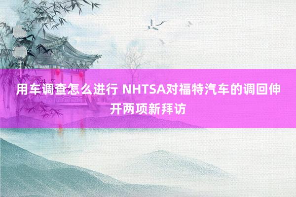 用车调查怎么进行 NHTSA对福特汽车的调回伸开两项新拜访