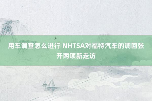 用车调查怎么进行 NHTSA对福特汽车的调回张开两项新走访