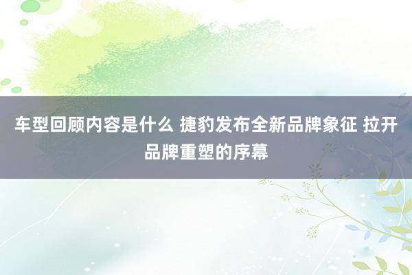 车型回顾内容是什么 捷豹发布全新品牌象征 拉开品牌重塑的序幕