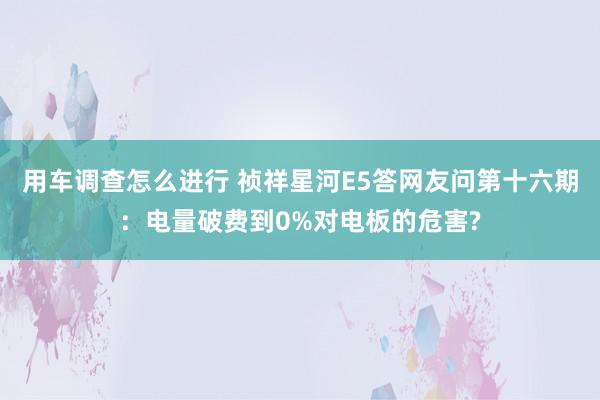 用车调查怎么进行 祯祥星河E5答网友问第十六期：电量破费到0%对电板的危害?