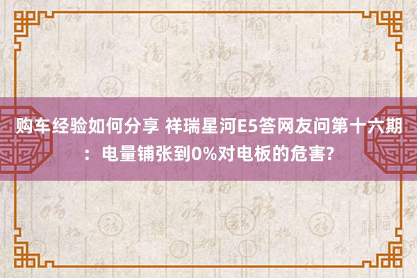 购车经验如何分享 祥瑞星河E5答网友问第十六期：电量铺张到0%对电板的危害?