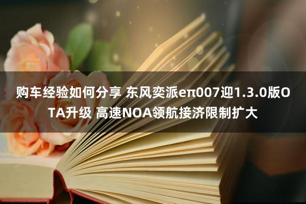 购车经验如何分享 东风奕派eπ007迎1.3.0版OTA升级 高速NOA领航接济限制扩大