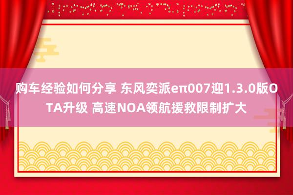 购车经验如何分享 东风奕派eπ007迎1.3.0版OTA升级 高速NOA领航援救限制扩大