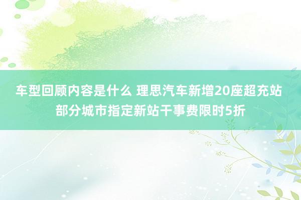 车型回顾内容是什么 理思汽车新增20座超充站 部分城市指定新站干事费限时5折