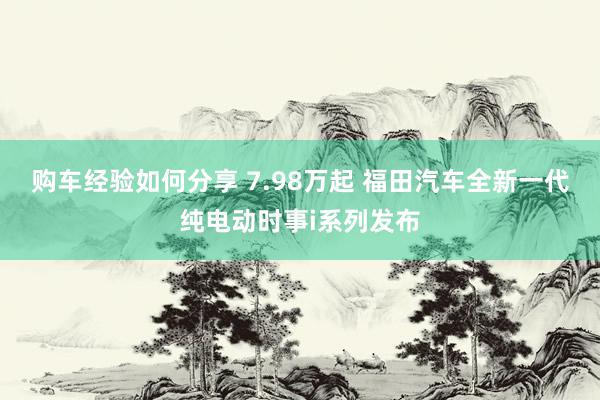 购车经验如何分享 7.98万起 福田汽车全新一代纯电动时事i系列发布