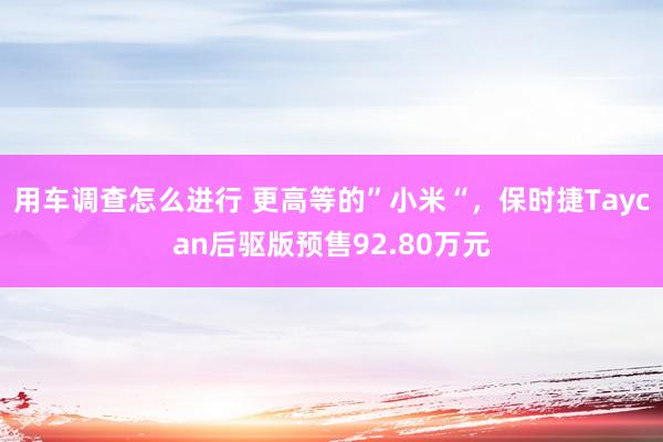 用车调查怎么进行 更高等的”小米“，保时捷Taycan后驱版预售92.80万元