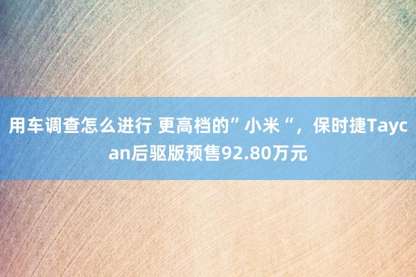 用车调查怎么进行 更高档的”小米“，保时捷Taycan后驱版预售92.80万元