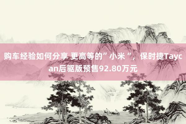 购车经验如何分享 更高等的”小米“，保时捷Taycan后驱版预售92.80万元