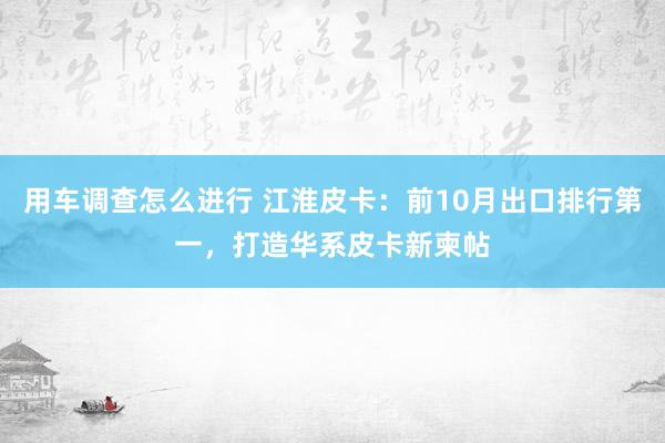 用车调查怎么进行 江淮皮卡：前10月出口排行第一，打造华系皮卡新柬帖