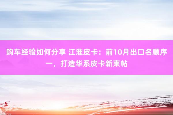 购车经验如何分享 江淮皮卡：前10月出口名顺序一，打造华系皮卡新柬帖