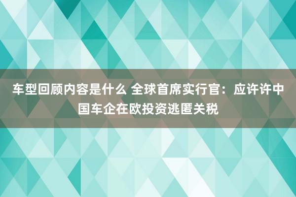 车型回顾内容是什么 全球首席实行官：应许许中国车企在欧投资逃匿关税