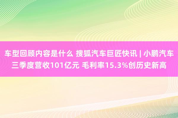 车型回顾内容是什么 搜狐汽车巨匠快讯 | 小鹏汽车三季度营收101亿元 毛利率15.3%创历史新高