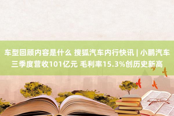 车型回顾内容是什么 搜狐汽车内行快讯 | 小鹏汽车三季度营收101亿元 毛利率15.3%创历史新高