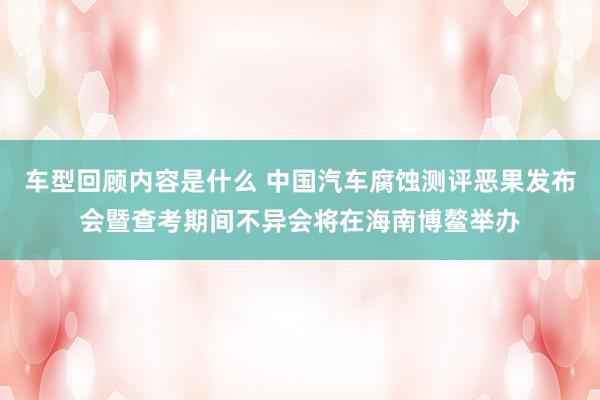 车型回顾内容是什么 中国汽车腐蚀测评恶果发布会暨查考期间不异会将在海南博鳌举办