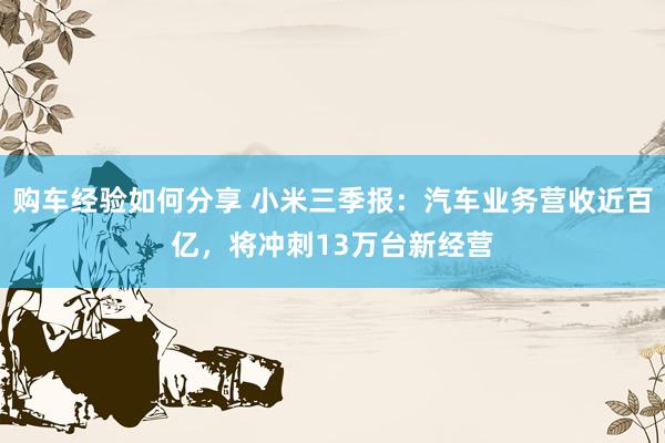 购车经验如何分享 小米三季报：汽车业务营收近百亿，将冲刺13万台新经营