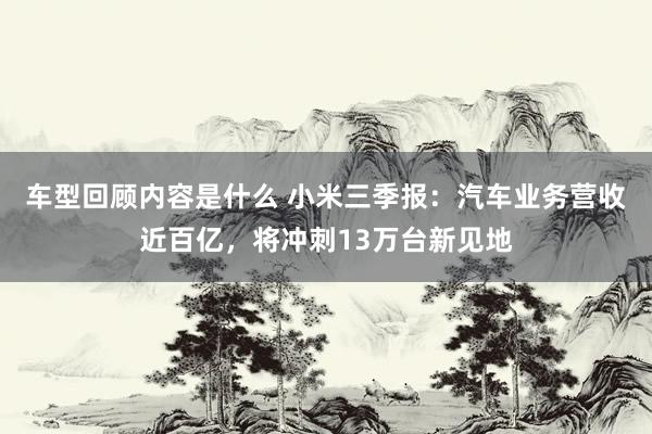 车型回顾内容是什么 小米三季报：汽车业务营收近百亿，将冲刺13万台新见地