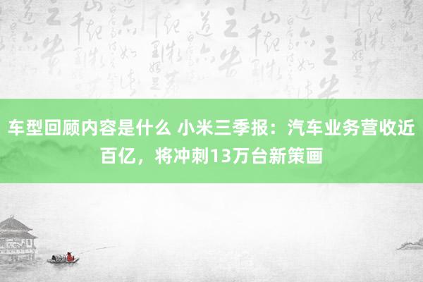 车型回顾内容是什么 小米三季报：汽车业务营收近百亿，将冲刺13万台新策画