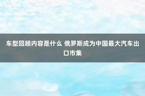 车型回顾内容是什么 俄罗斯成为中国最大汽车出口市集