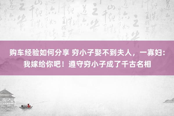 购车经验如何分享 穷小子娶不到夫人，一寡妇：我嫁给你吧！遵守穷小子成了千古名相